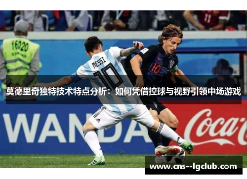莫德里奇独特技术特点分析：如何凭借控球与视野引领中场游戏