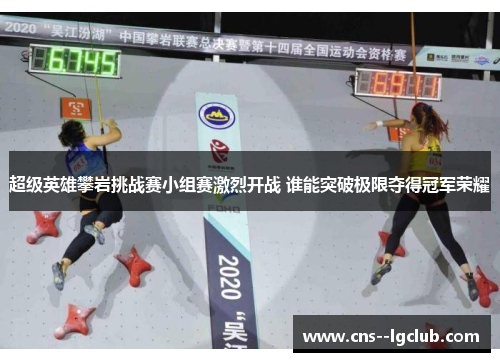 超级英雄攀岩挑战赛小组赛激烈开战 谁能突破极限夺得冠军荣耀