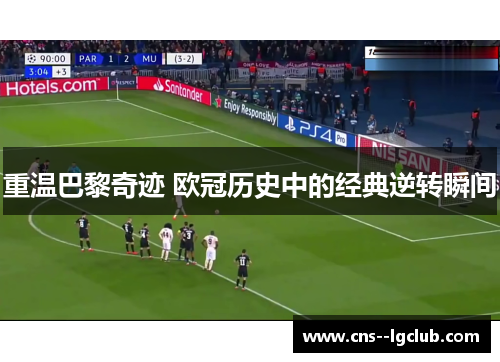 重温巴黎奇迹 欧冠历史中的经典逆转瞬间