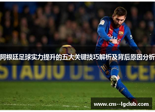 阿根廷足球实力提升的五大关键技巧解析及背后原因分析