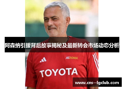 阿森纳引援背后故事揭秘及最新转会市场动态分析