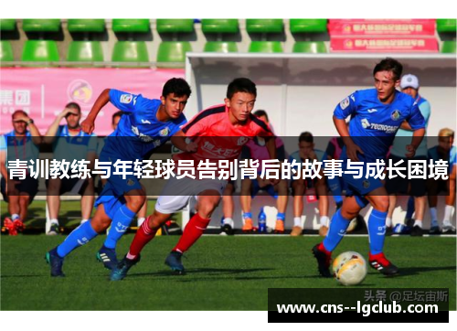 青训教练与年轻球员告别背后的故事与成长困境