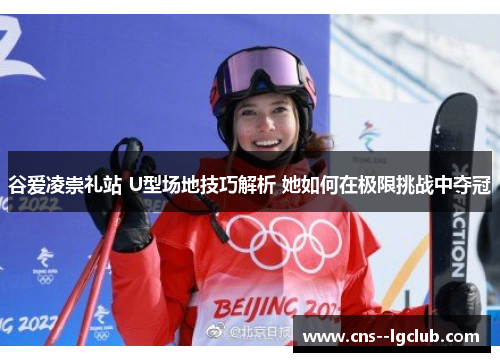 谷爱凌崇礼站 U型场地技巧解析 她如何在极限挑战中夺冠