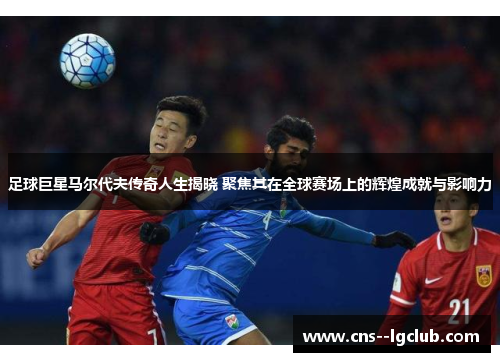 足球巨星马尔代夫传奇人生揭晓 聚焦其在全球赛场上的辉煌成就与影响力
