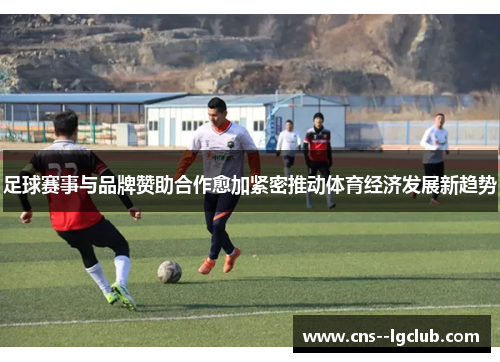 足球赛事与品牌赞助合作愈加紧密推动体育经济发展新趋势