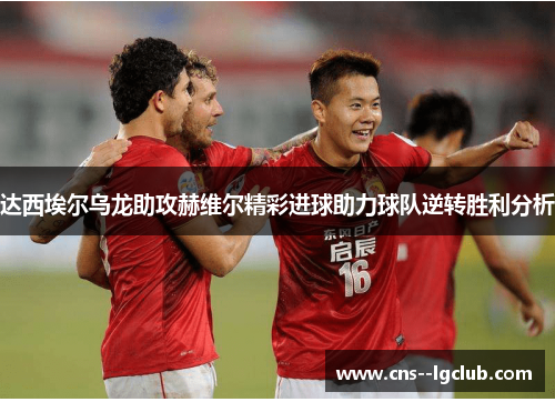 达西埃尔乌龙助攻赫维尔精彩进球助力球队逆转胜利分析