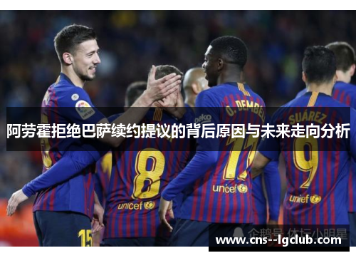 阿劳霍拒绝巴萨续约提议的背后原因与未来走向分析 阿劳霍拒绝巴萨续约提议的背后原因与未来走向分析