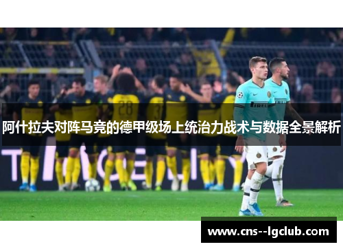 阿什拉夫对阵马竞的德甲级场上统治力战术与数据全景解析