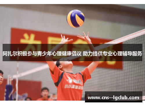 阿扎尔积极参与青少年心理健康倡议 助力提供专业心理辅导服务