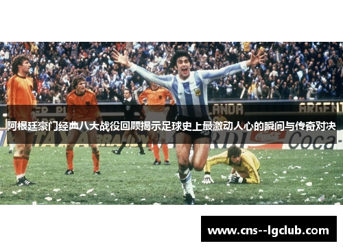 阿根廷豪门经典八大战役回顾揭示足球史上最激动人心的瞬间与传奇对决