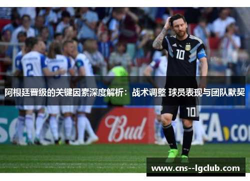 阿根廷晋级的关键因素深度解析:战术调整 球员表现与团队默契 阿根廷晋级的关键因素深度解析:战术调整 球员表现与团队默契