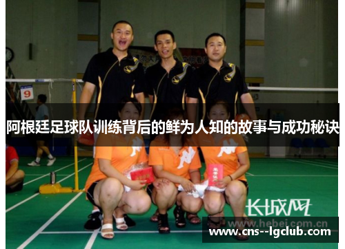 阿根廷足球队训练背后的鲜为人知的故事与成功秘诀 阿根廷足球队训练背后的鲜为人知的故事与成功秘诀