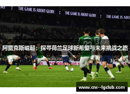 阿贾克斯崛起:探寻荷兰足球新希望与未来挑战之路 阿贾克斯崛起:探寻荷兰足球新希望与未来挑战之路