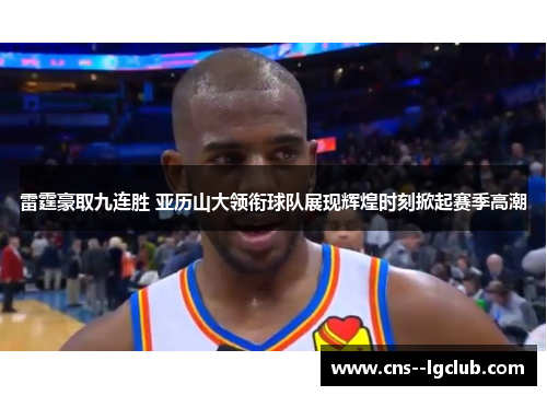 雷霆豪取九连胜 亚历山大领衔球队展现辉煌时刻掀起赛季高潮 雷霆豪取九连胜 亚历山大领衔球队展现辉煌时刻掀起赛季高潮