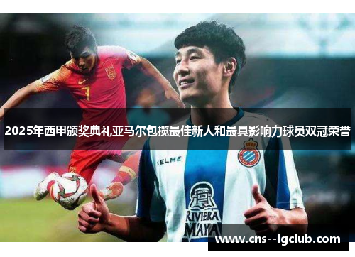 2025年西甲颁奖典礼亚马尔包揽最佳新人和最具影响力球员双冠荣誉 2025年西甲颁奖典礼亚马尔包揽最佳新人和最具影响力球员双冠荣誉