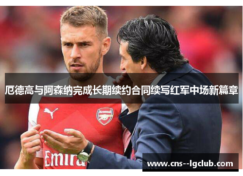 厄德高与阿森纳完成长期续约合同续写红军中场新篇章 厄德高与阿森纳完成长期续约合同续写红军中场新篇章