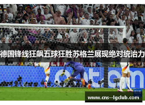德国锋线狂飙五球狂胜苏格兰展现绝对统治力