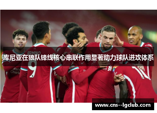 库尼亚在狼队锋线核心串联作用显著助力球队进攻体系