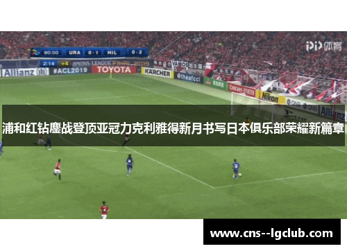 浦和红钻鏖战登顶亚冠力克利雅得新月书写日本俱乐部荣耀新篇章