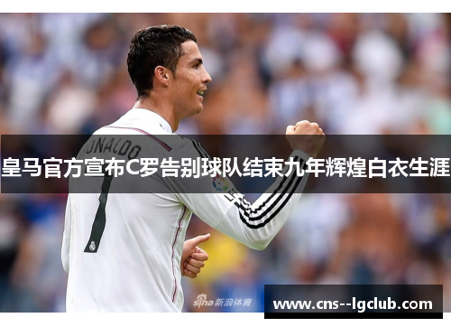 皇马官方宣布C罗告别球队结束九年辉煌白衣生涯