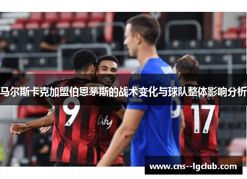 马尔斯卡克加盟伯恩茅斯的战术变化与球队整体影响分析