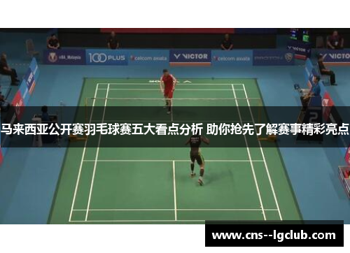 马来西亚公开赛羽毛球赛五大看点分析 助你抢先了解赛事精彩亮点