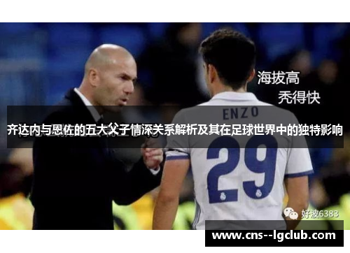 齐达内与恩佐的五大父子情深关系解析及其在足球世界中的独特影响