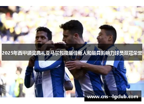 2025年西甲颁奖典礼亚马尔包揽最佳新人和最具影响力球员双冠荣誉