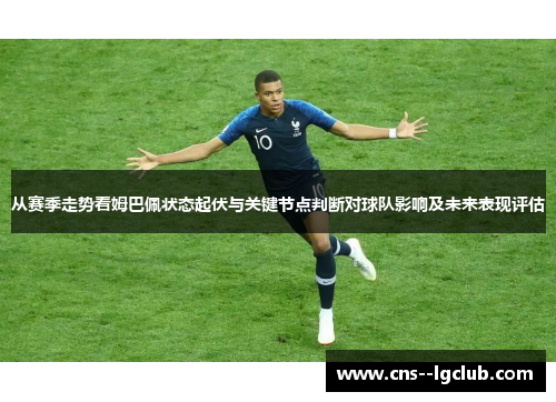 从赛季走势看姆巴佩状态起伏与关键节点判断对球队影响及未来表现评估