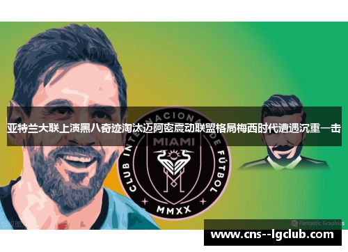 亚特兰大联上演黑八奇迹淘汰迈阿密震动联盟格局梅西时代遭遇沉重一击
