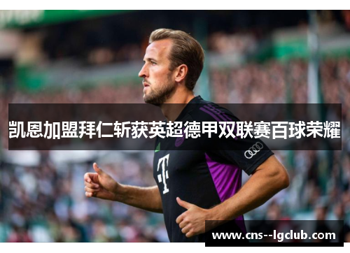 凯恩加盟拜仁斩获英超德甲双联赛百球荣耀