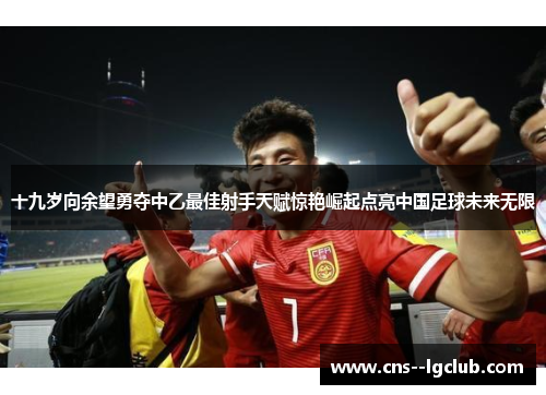 十九岁向余望勇夺中乙最佳射手天赋惊艳崛起点亮中国足球未来无限