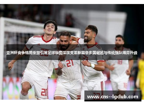 亚洲杯竞争格局重塑引发足球版图深度变革新篇章多国崛起与传统强队博弈升级 亚洲杯竞争格局重塑引发足球版图深度变革新篇章多国崛起与传统强队博弈升级