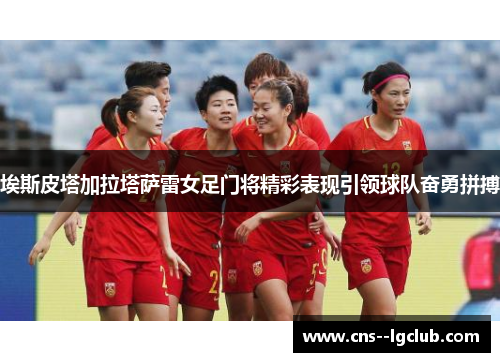 埃斯皮塔加拉塔萨雷女足门将精彩表现引领球队奋勇拼搏 埃斯皮塔加拉塔萨雷女足门将精彩表现引领球队奋勇拼搏
