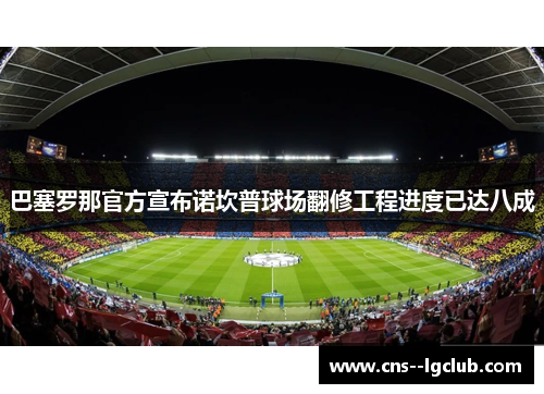 巴塞罗那官方宣布诺坎普球场翻修工程进度已达八成