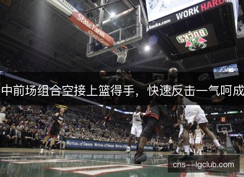 中前场组合空接上篮得手，快速反击一气呵成